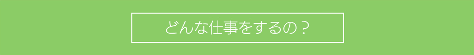 どんな仕事をするの？